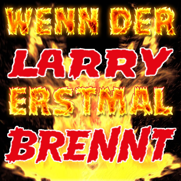 Wenn der LARRY erstmal BRENNT…